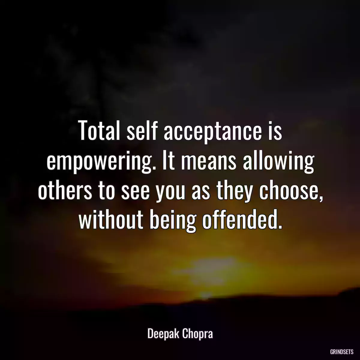 Total self acceptance is empowering. It means allowing others to see you as they choose, without being offended.