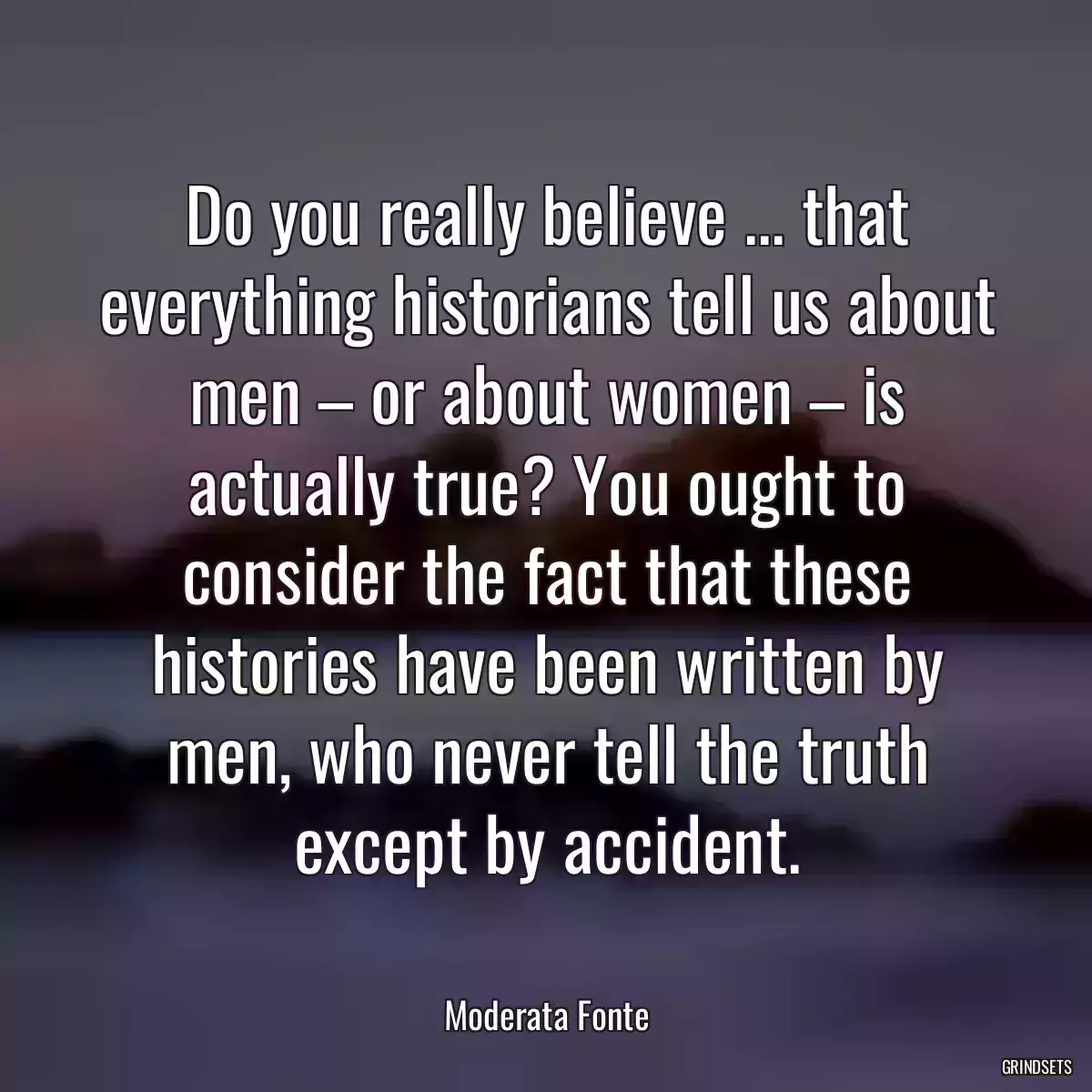 Do you really believe ... that everything historians tell us about men – or about women – is actually true? You ought to consider the fact that these histories have been written by men, who never tell the truth except by accident.