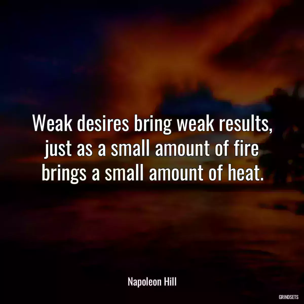 Weak desires bring weak results, just as a small amount of fire brings a small amount of heat.