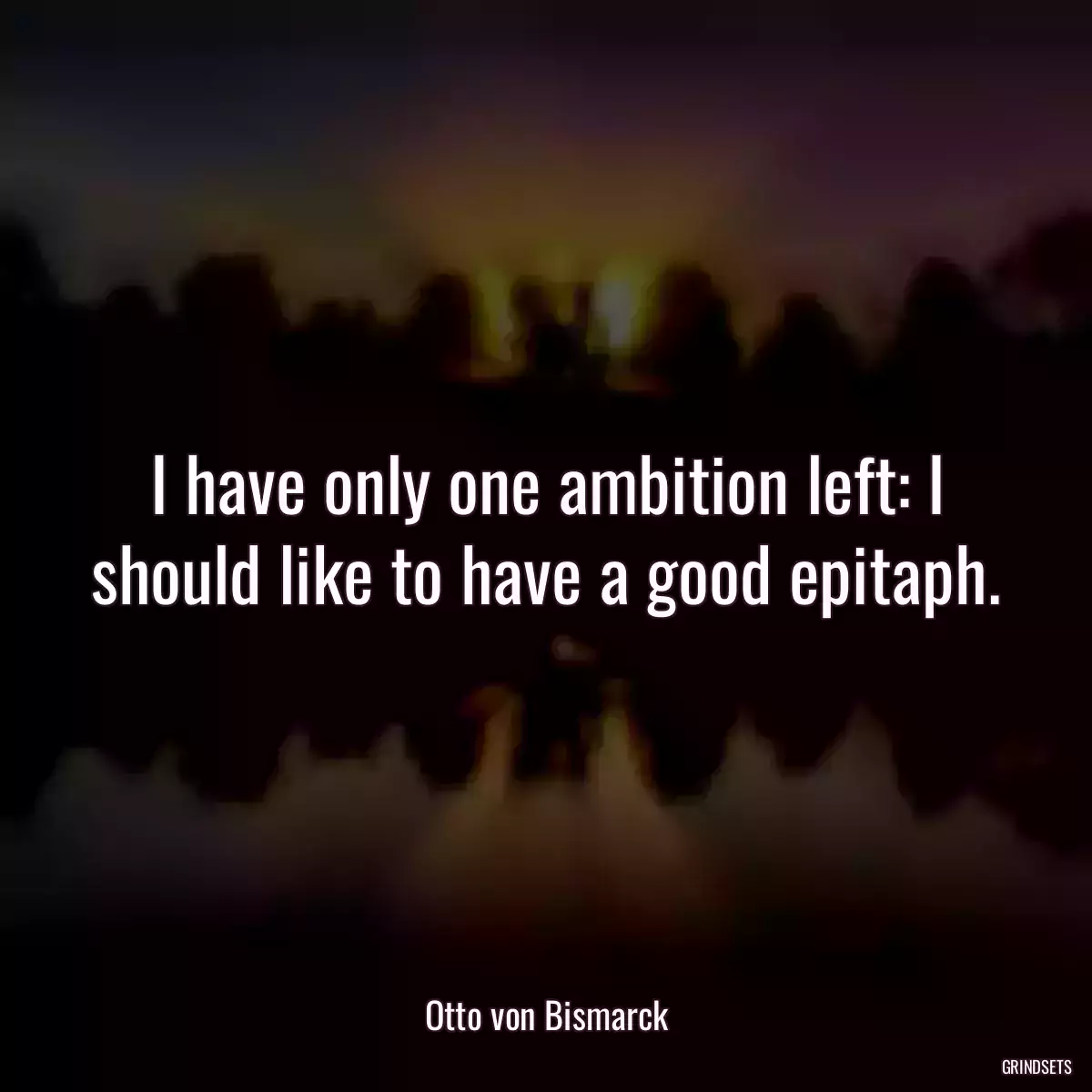 I have only one ambition left: I should like to have a good epitaph.