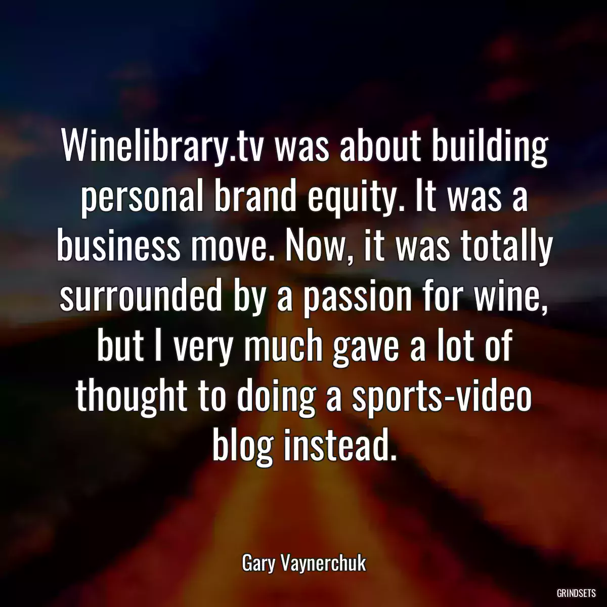 Winelibrary.tv was about building personal brand equity. It was a business move. Now, it was totally surrounded by a passion for wine, but I very much gave a lot of thought to doing a sports-video blog instead.