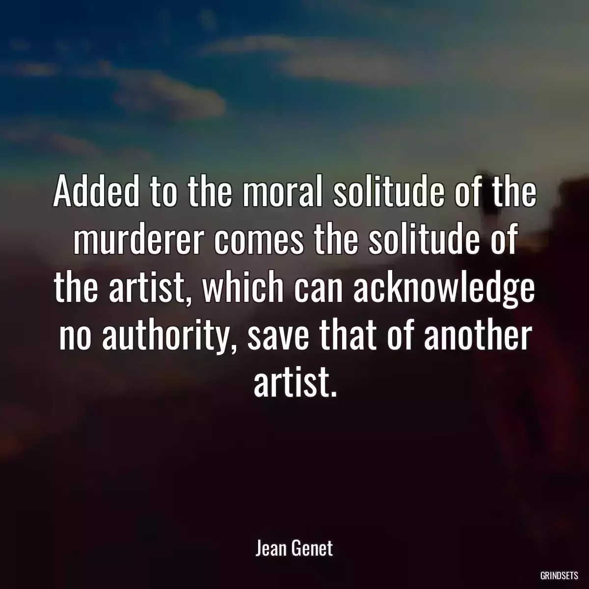 Added to the moral solitude of the murderer comes the solitude of the artist, which can acknowledge no authority, save that of another artist.