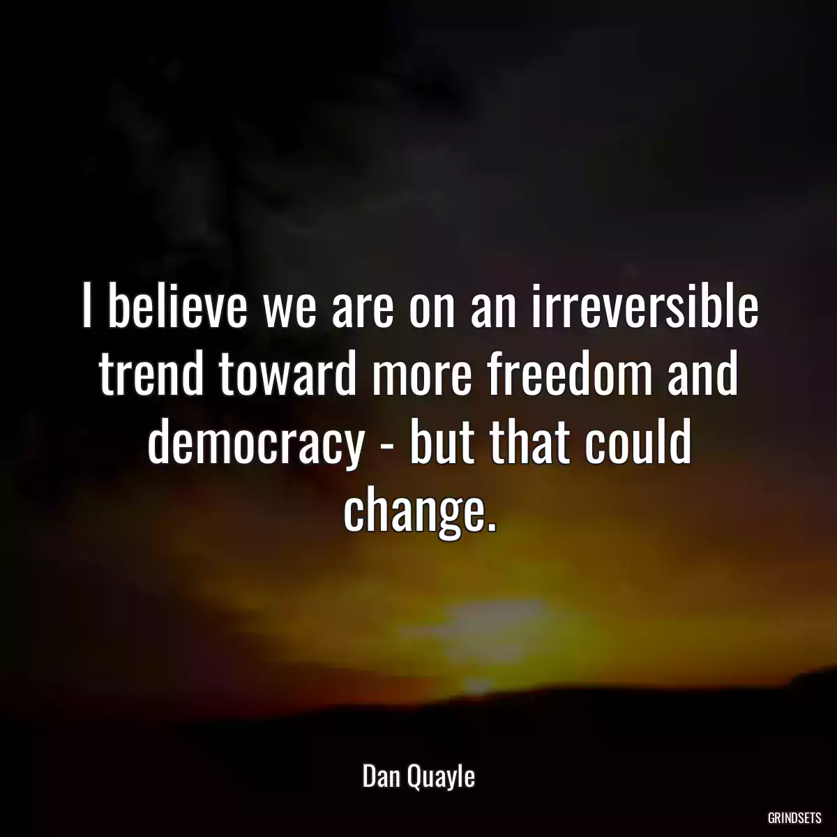 I believe we are on an irreversible trend toward more freedom and democracy - but that could change.