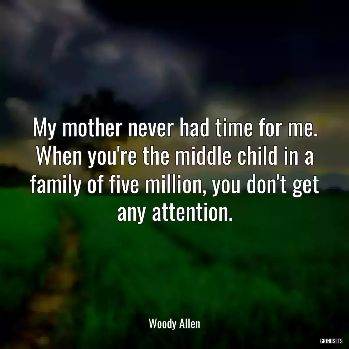 My mother never had time for me. When you\'re the middle child in a family of five million, you don\'t get any attention.