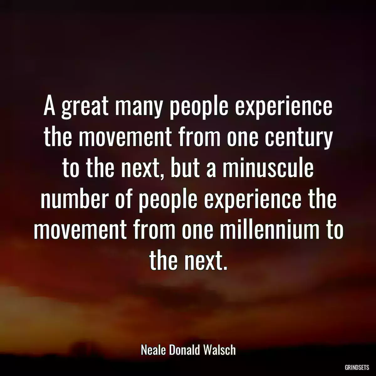 A great many people experience the movement from one century to the next, but a minuscule number of people experience the movement from one millennium to the next.