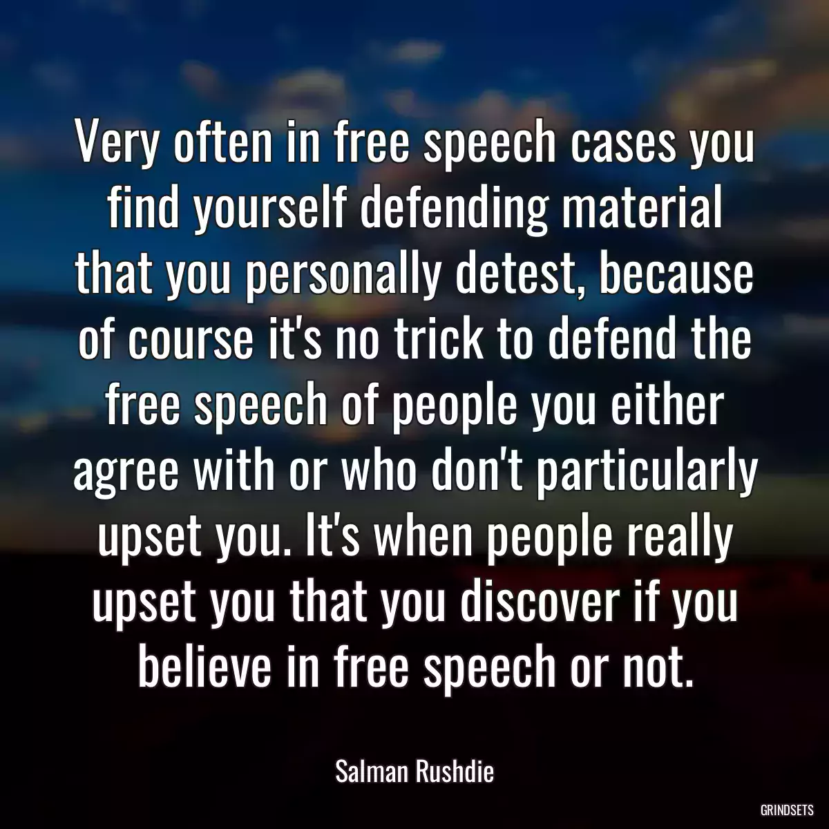 Very often in free speech cases you find yourself defending material that you personally detest, because of course it\'s no trick to defend the free speech of people you either agree with or who don\'t particularly upset you. It\'s when people really upset you that you discover if you believe in free speech or not.