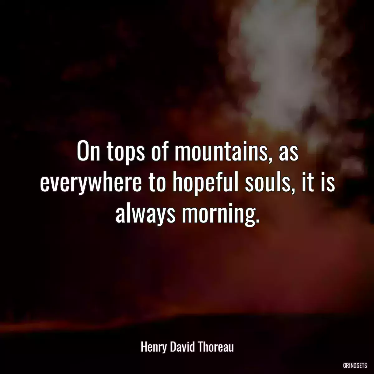 On tops of mountains, as everywhere to hopeful souls, it is always morning.