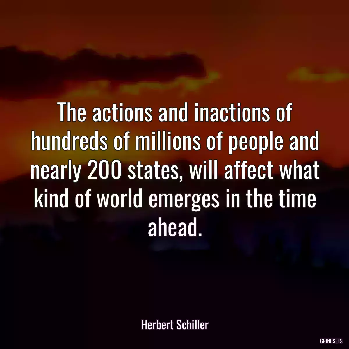 The actions and inactions of hundreds of millions of people and nearly 200 states, will affect what kind of world emerges in the time ahead.