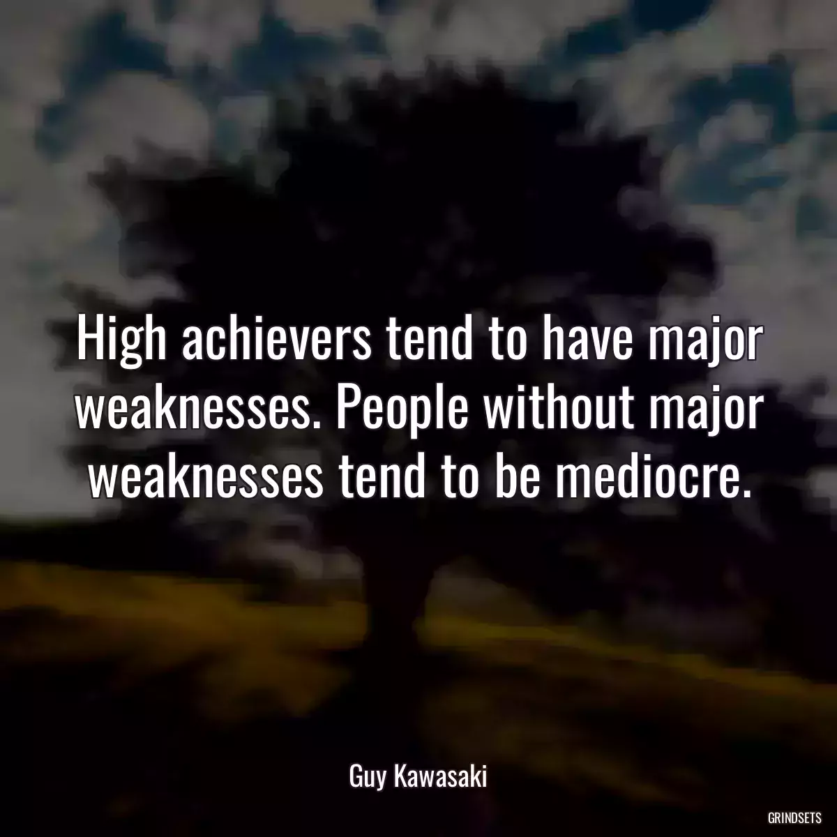 High achievers tend to have major weaknesses. People without major weaknesses tend to be mediocre.