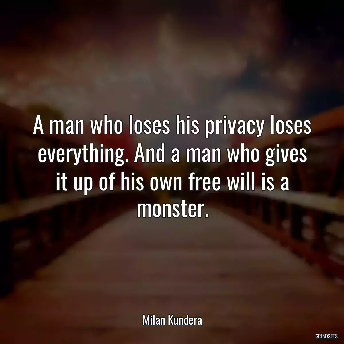 A man who loses his privacy loses everything. And a man who gives it up of his own free will is a monster.