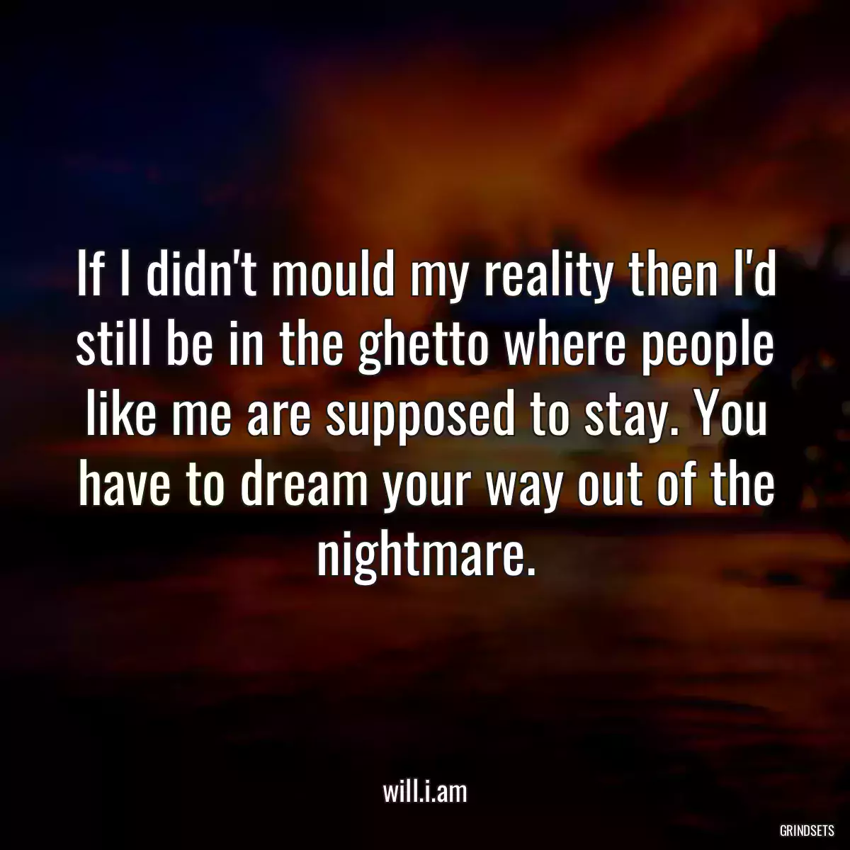 If I didn\'t mould my reality then I\'d still be in the ghetto where people like me are supposed to stay. You have to dream your way out of the nightmare.