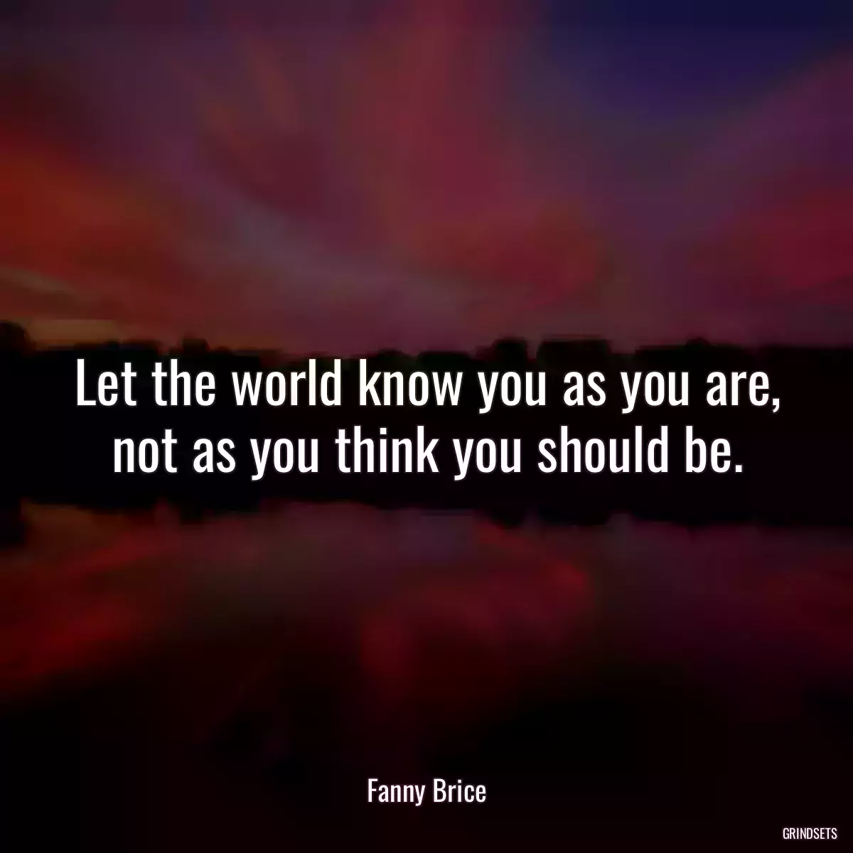 Let the world know you as you are, not as you think you should be.