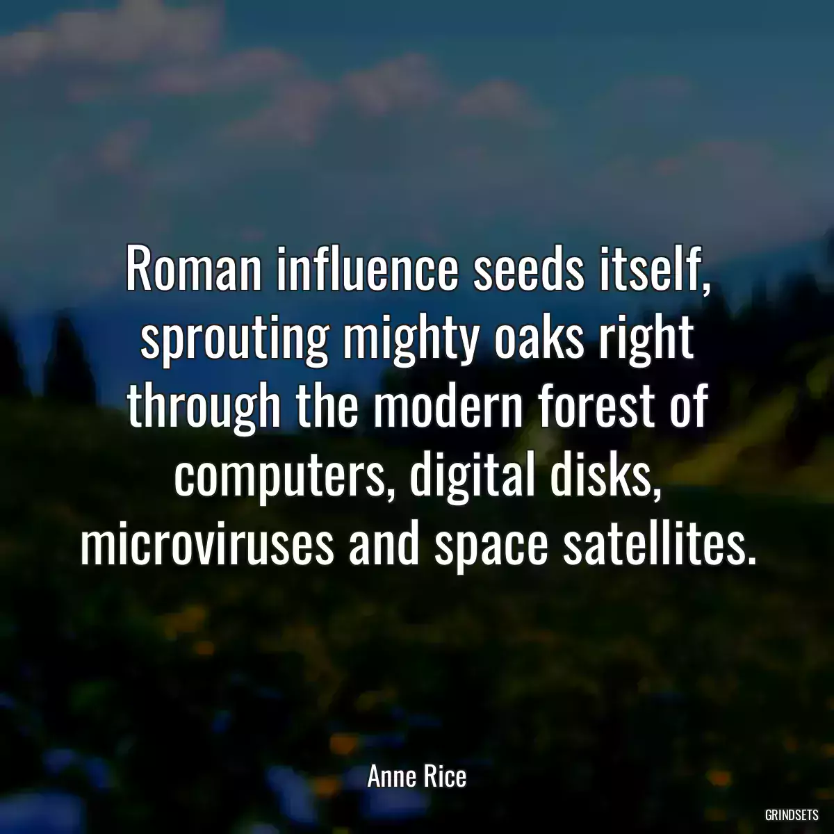 Roman influence seeds itself, sprouting mighty oaks right through the modern forest of computers, digital disks, microviruses and space satellites.