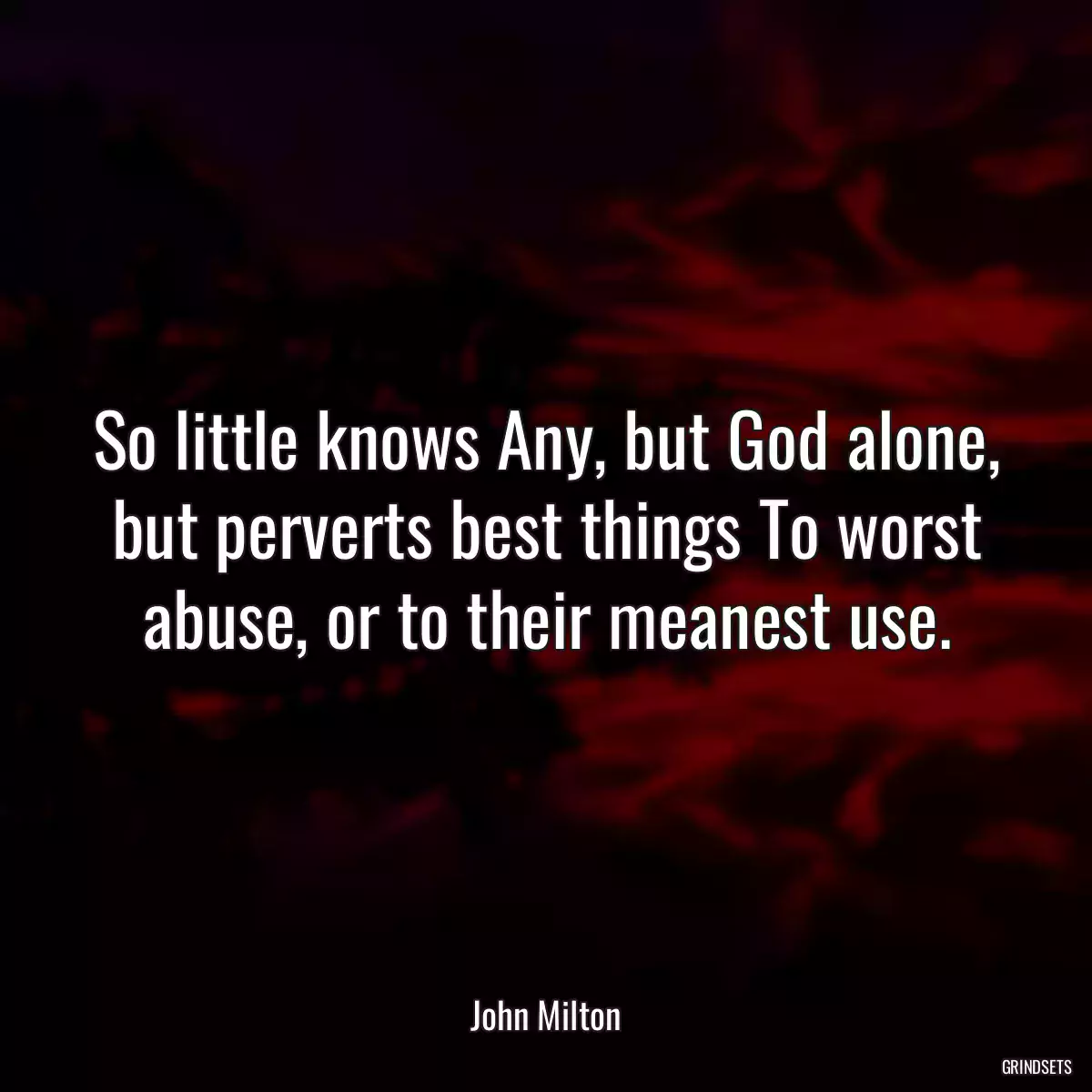 So little knows Any, but God alone, but perverts best things To worst abuse, or to their meanest use.