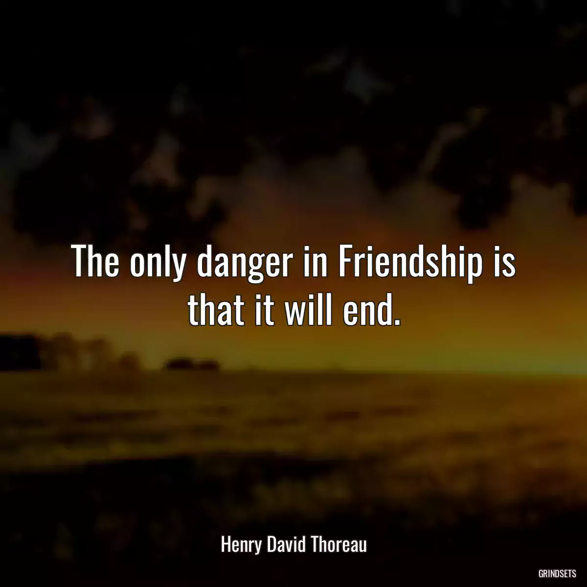 The only danger in Friendship is that it will end.