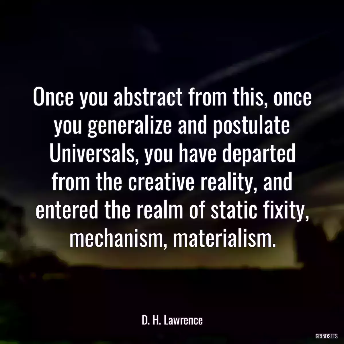 Once you abstract from this, once you generalize and postulate Universals, you have departed from the creative reality, and entered the realm of static fixity, mechanism, materialism.