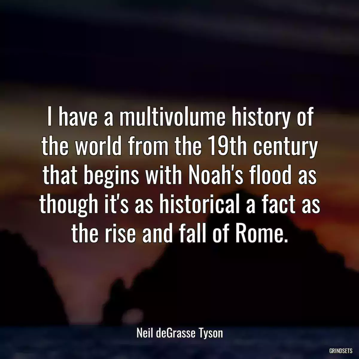 I have a multivolume history of the world from the 19th century that begins with Noah\'s flood as though it\'s as historical a fact as the rise and fall of Rome.