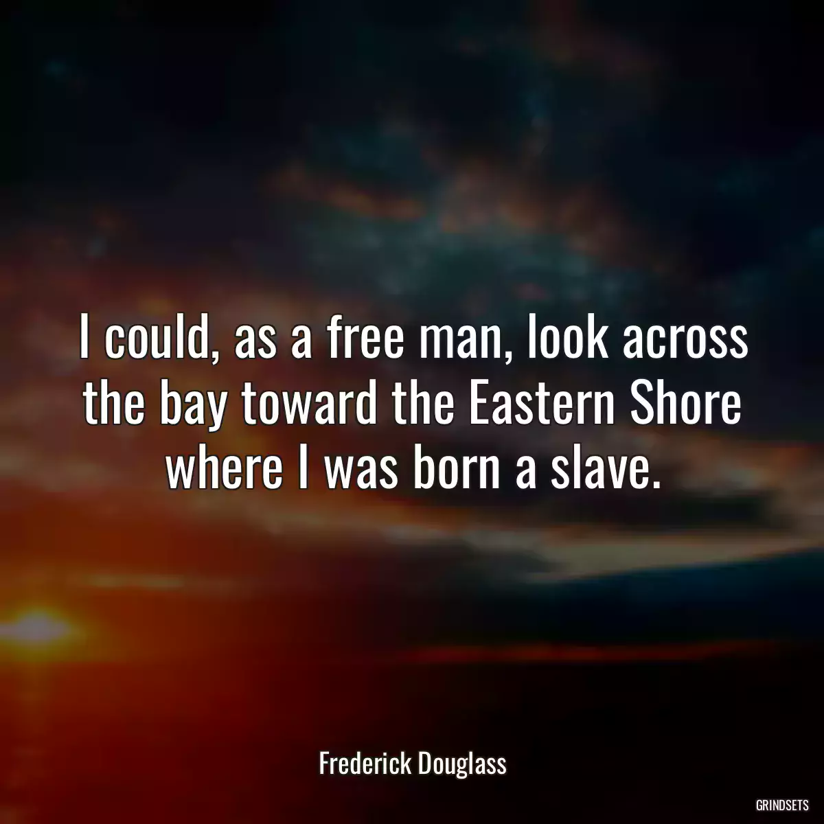 I could, as a free man, look across the bay toward the Eastern Shore where I was born a slave.