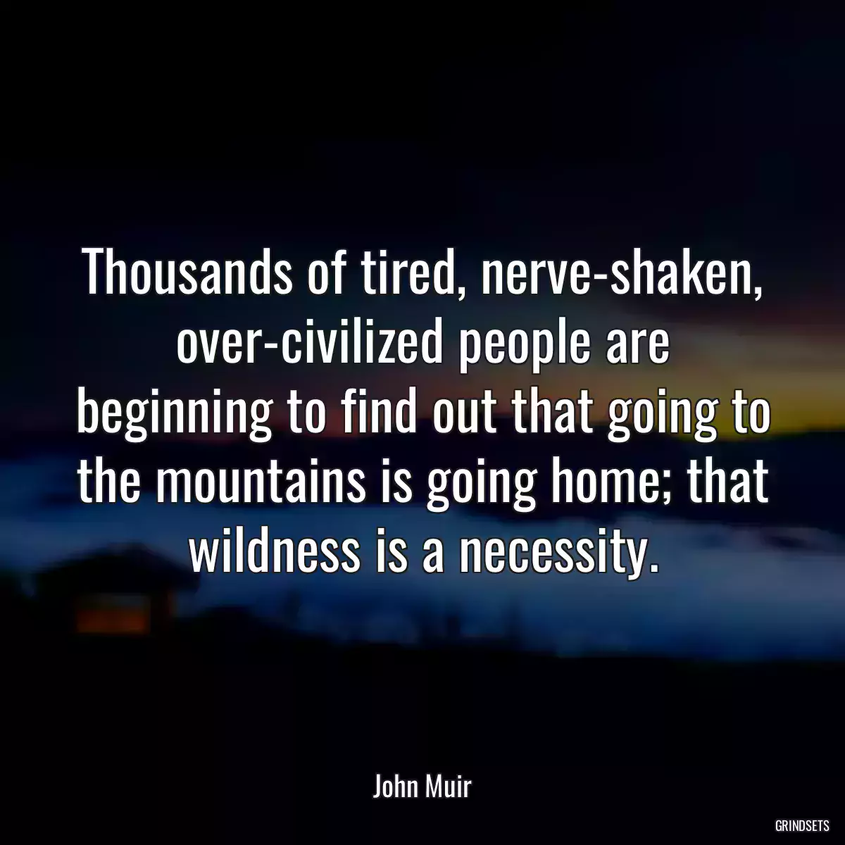 Thousands of tired, nerve-shaken, over-civilized people are beginning to find out that going to the mountains is going home; that wildness is a necessity.