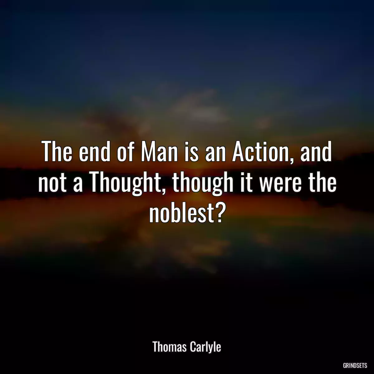 The end of Man is an Action, and not a Thought, though it were the noblest?