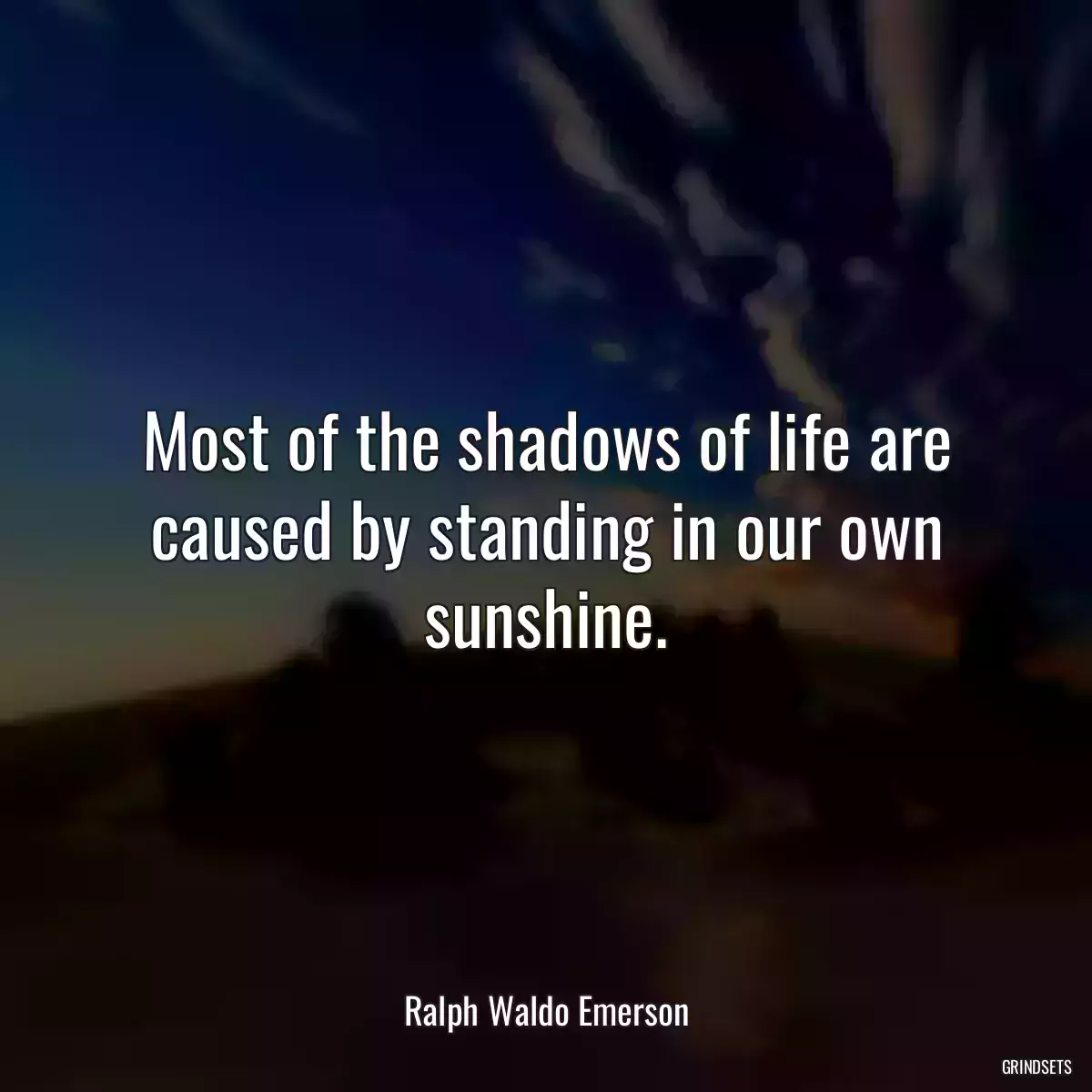 Most of the shadows of life are caused by standing in our own sunshine.