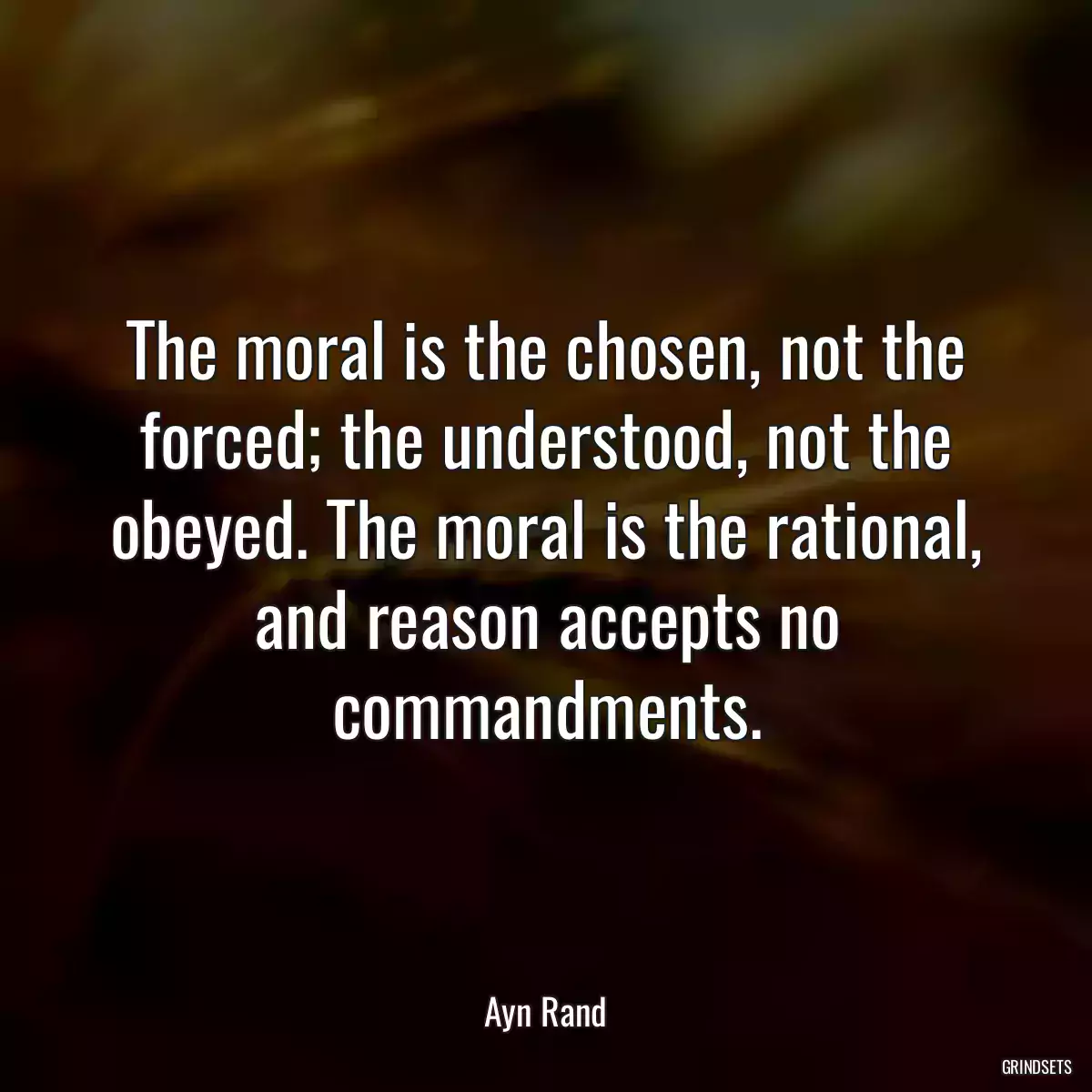 The moral is the chosen, not the forced; the understood, not the obeyed. The moral is the rational, and reason accepts no commandments.