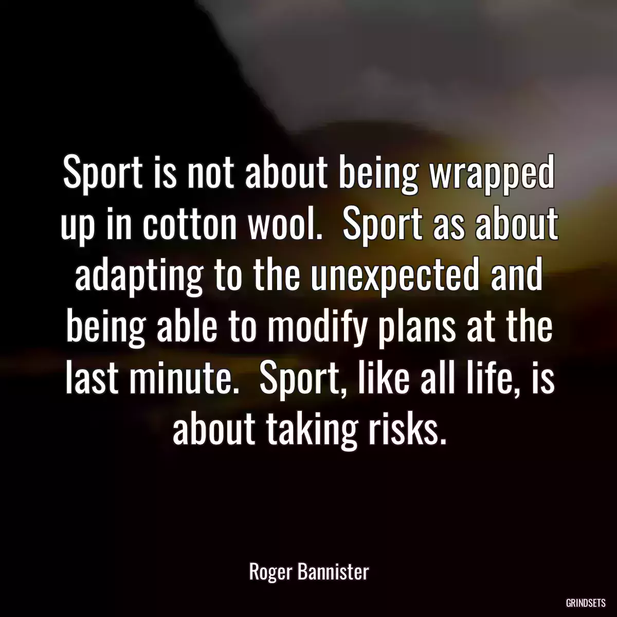 Sport is not about being wrapped up in cotton wool.  Sport as about adapting to the unexpected and being able to modify plans at the last minute.  Sport, like all life, is about taking risks.