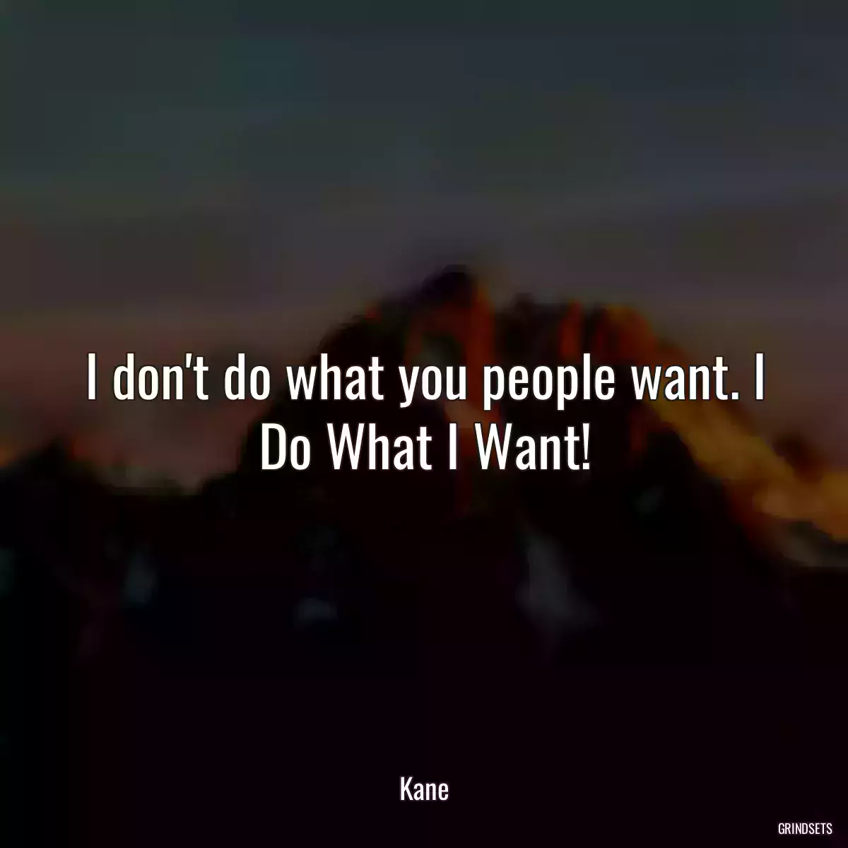 I don\'t do what you people want. I Do What I Want!