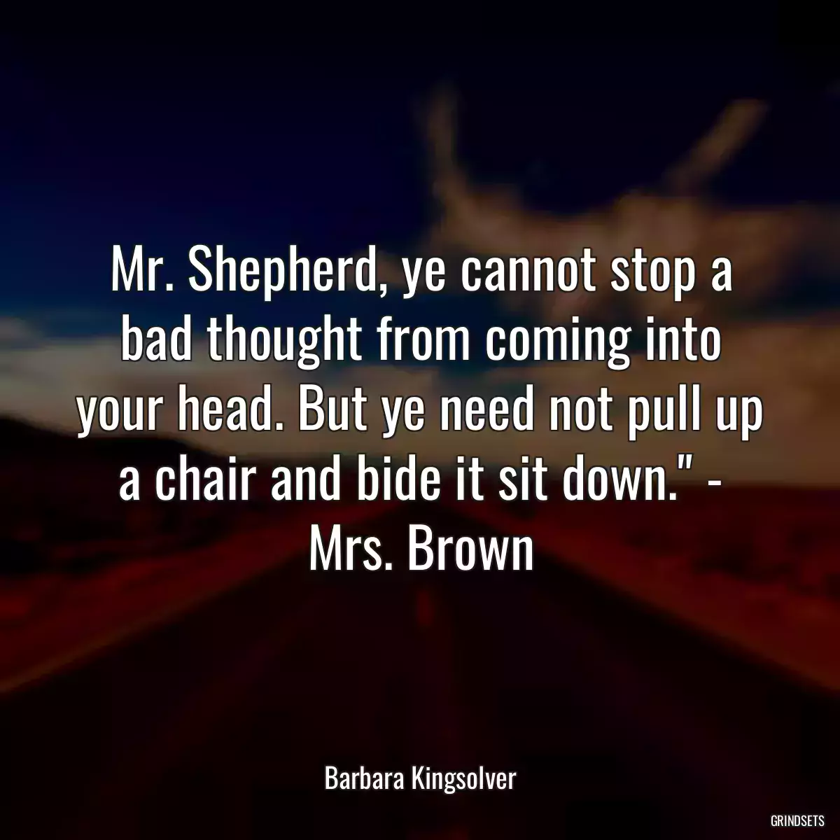 Mr. Shepherd, ye cannot stop a bad thought from coming into your head. But ye need not pull up a chair and bide it sit down.\