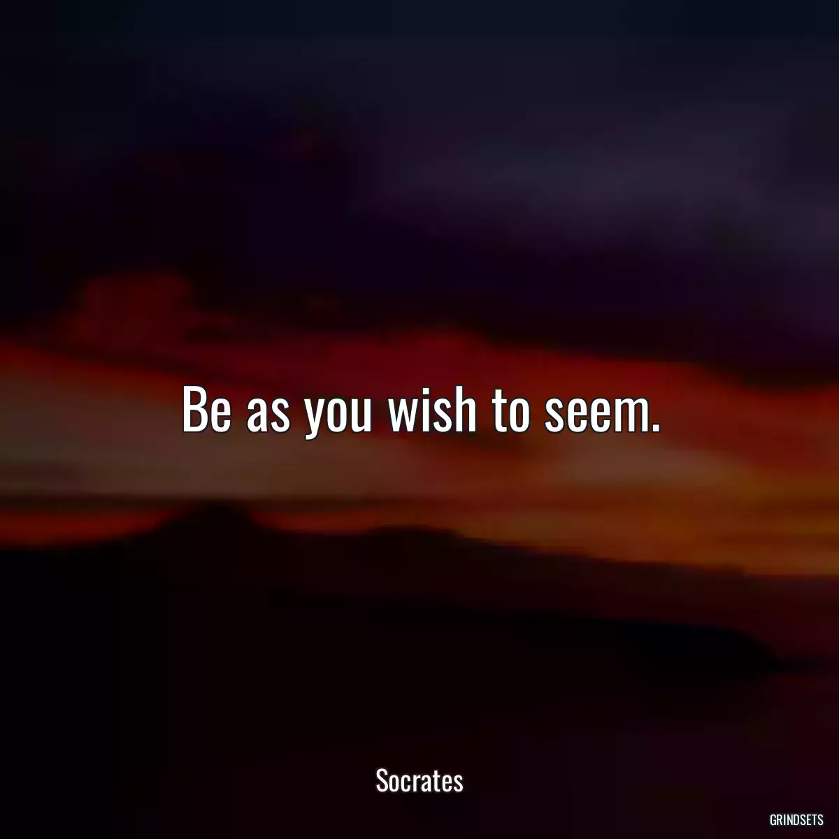 Be as you wish to seem.