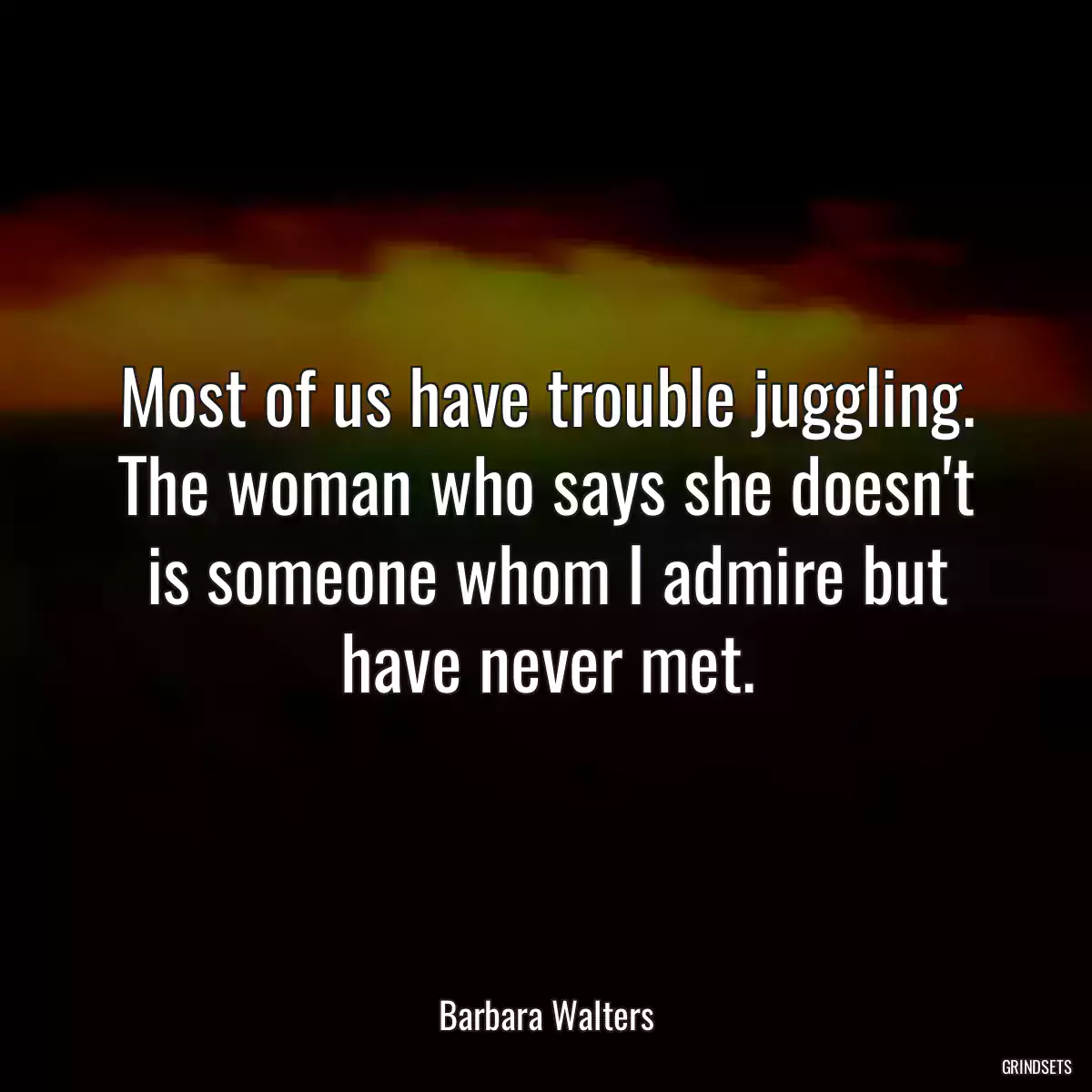 Most of us have trouble juggling. The woman who says she doesn\'t is someone whom I admire but have never met.