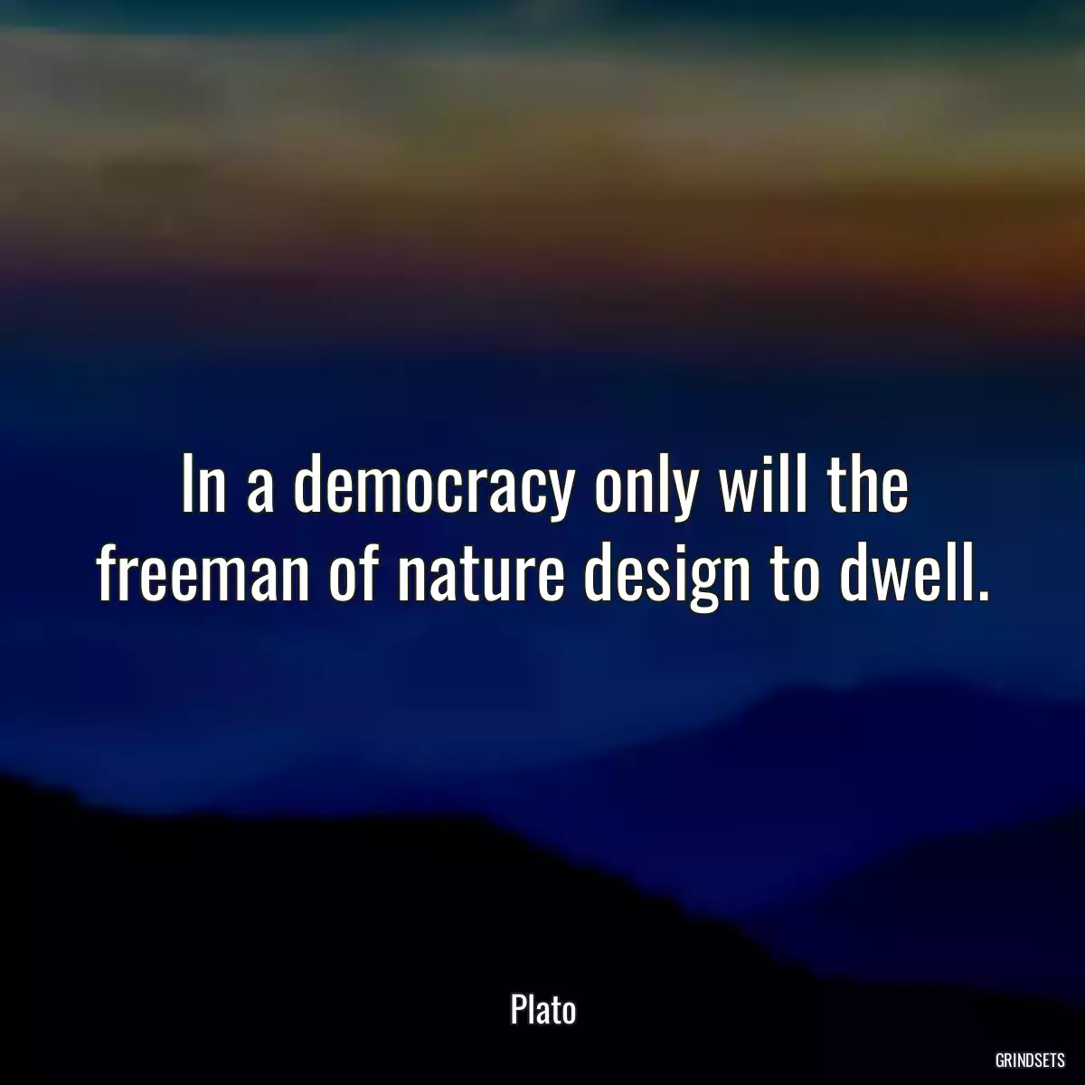 In a democracy only will the freeman of nature design to dwell.