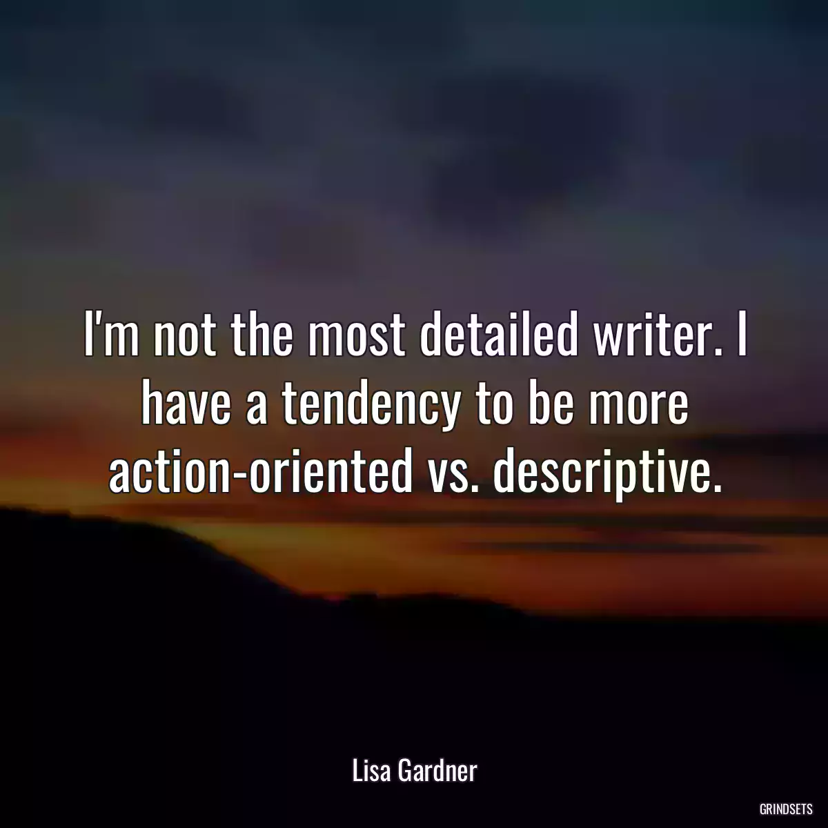 I\'m not the most detailed writer. I have a tendency to be more action-oriented vs. descriptive.