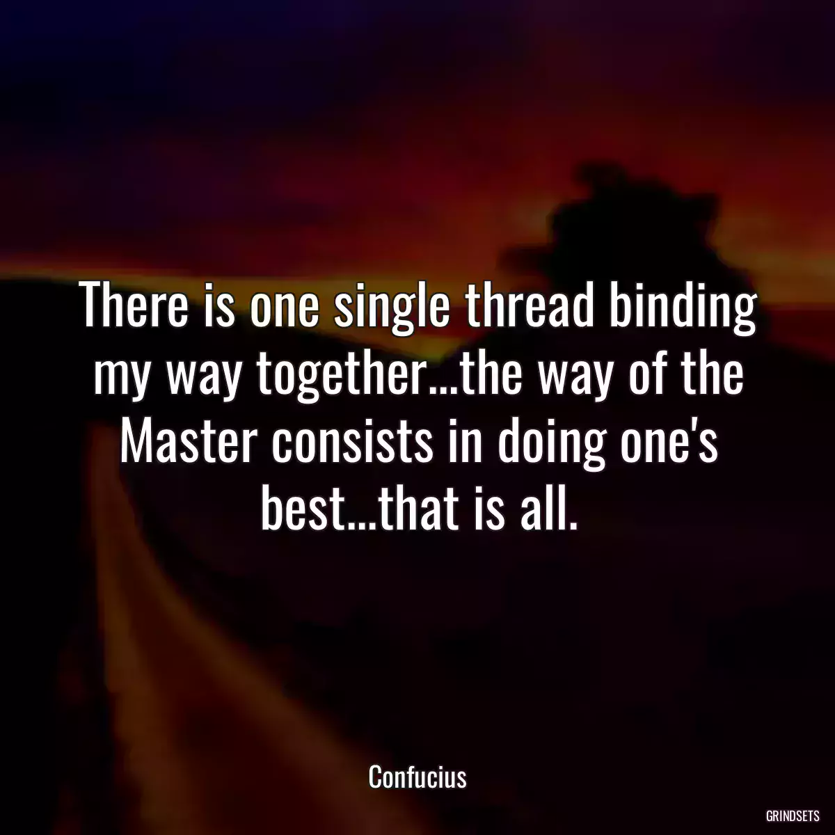 There is one single thread binding my way together...the way of the Master consists in doing one\'s best...that is all.