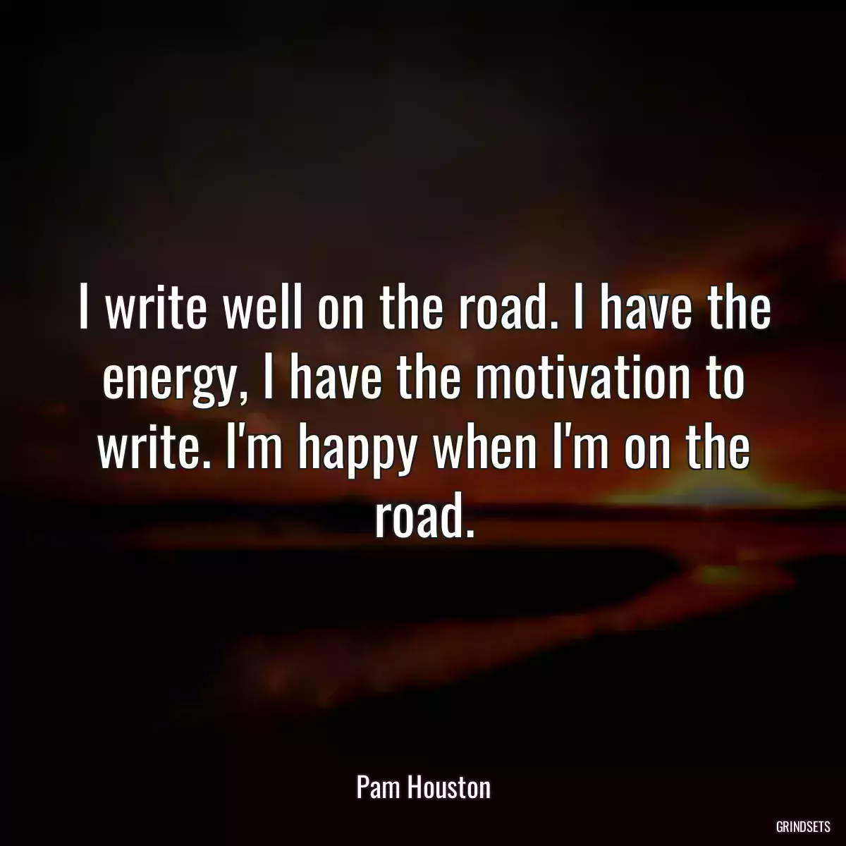 I write well on the road. I have the energy, I have the motivation to write. I\'m happy when I\'m on the road.