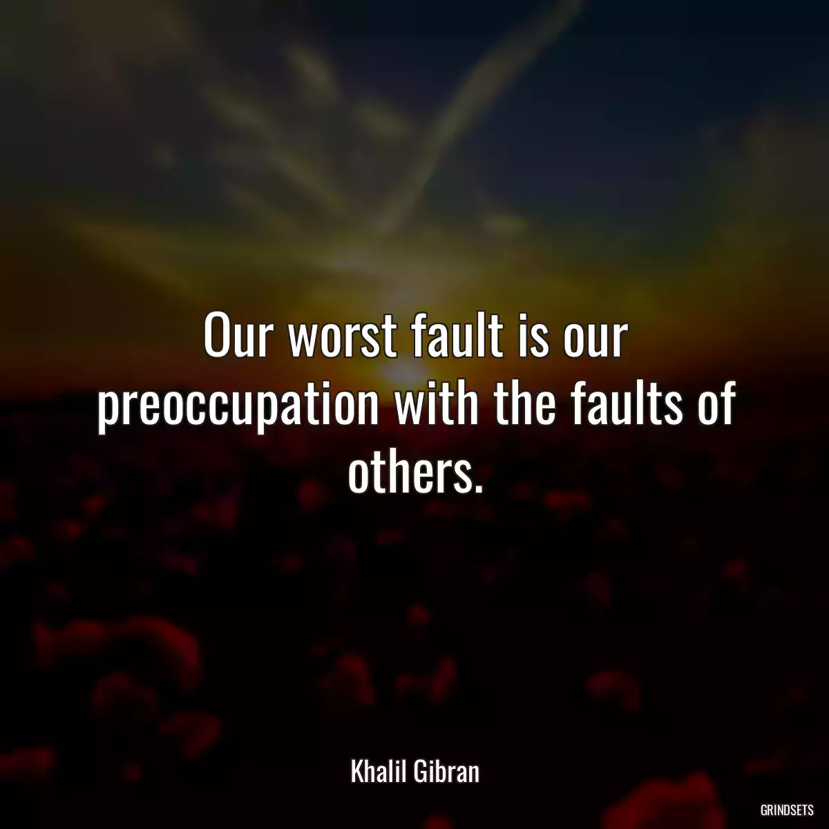 Our worst fault is our preoccupation with the faults of others.