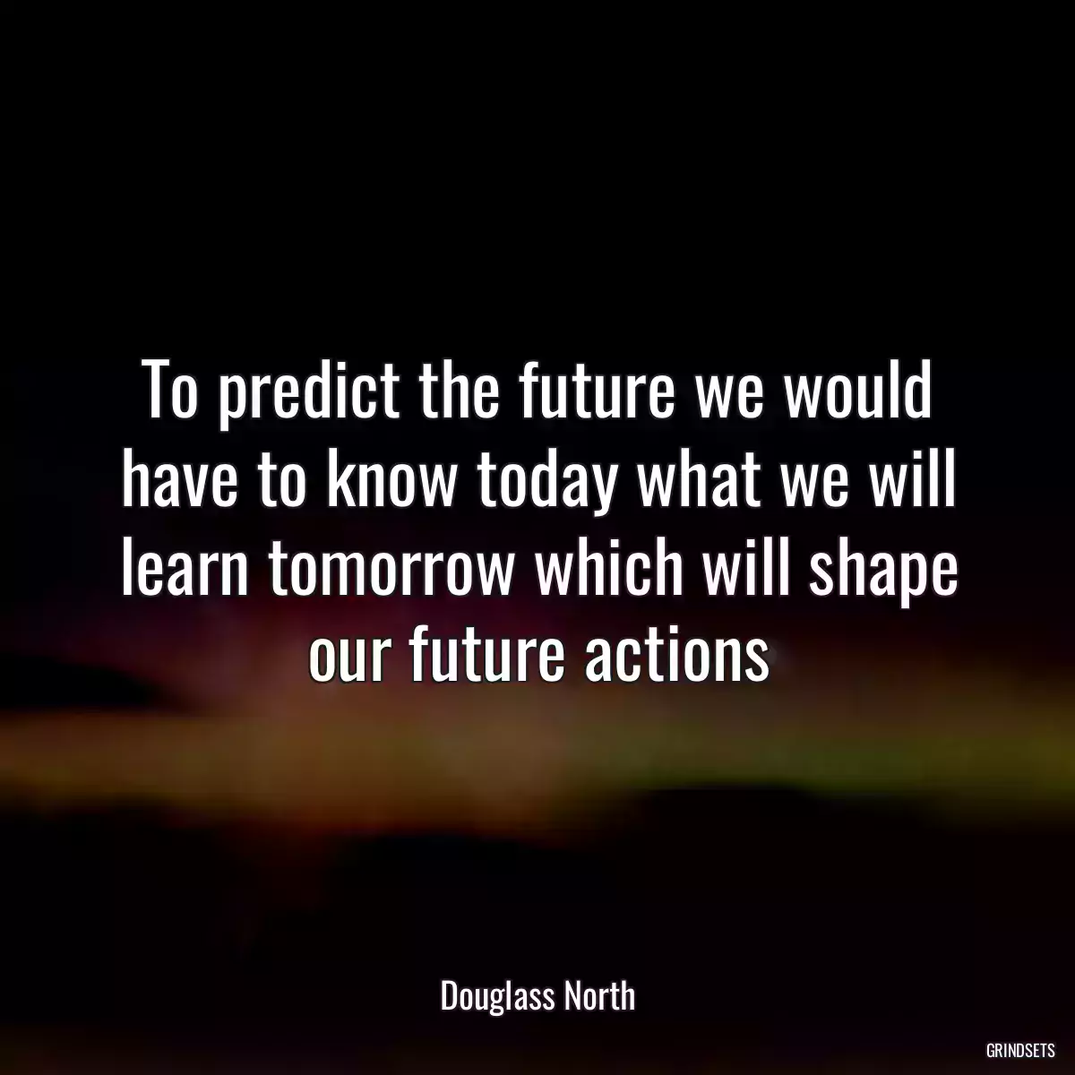 To predict the future we would have to know today what we will learn tomorrow which will shape our future actions