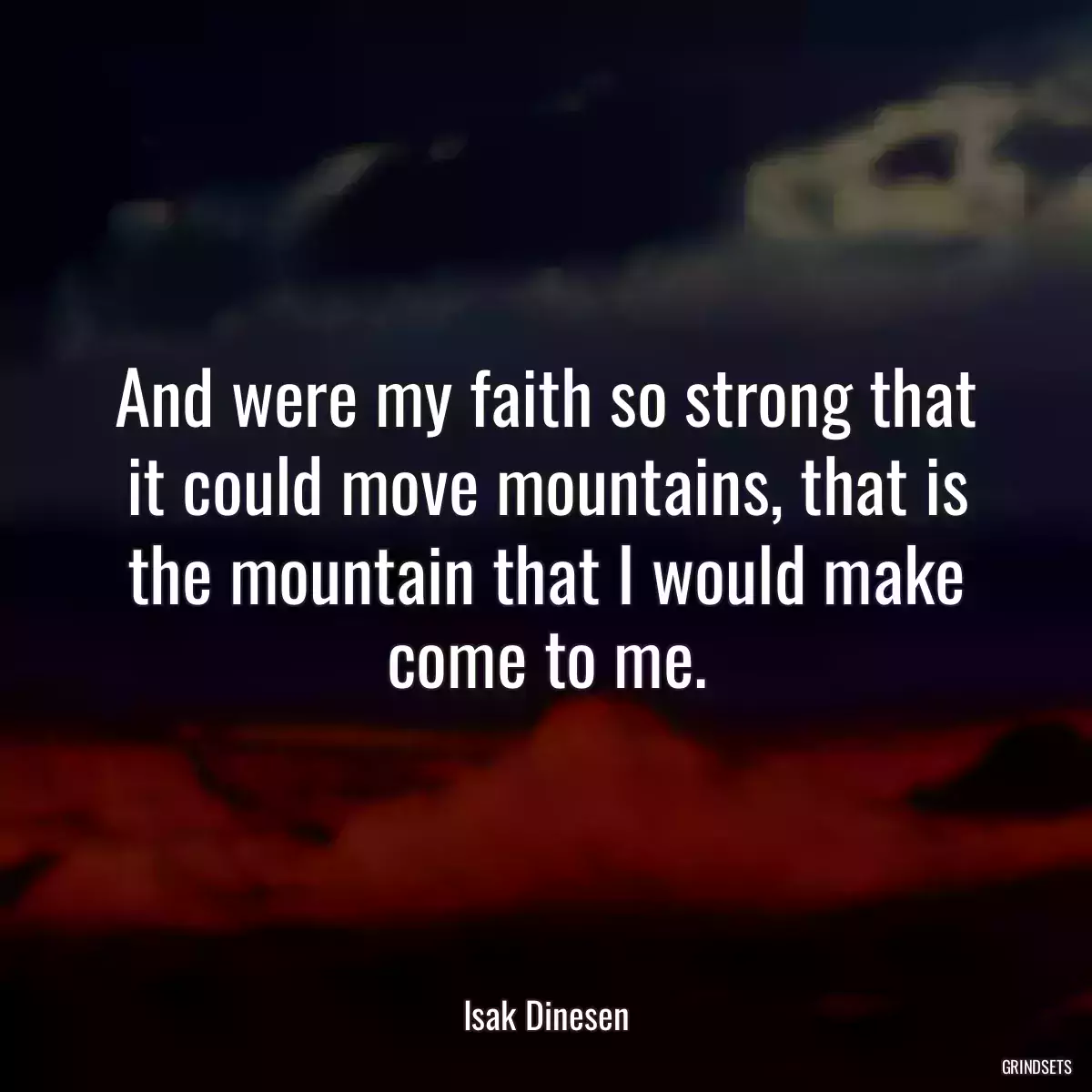 And were my faith so strong that it could move mountains, that is the mountain that I would make come to me.