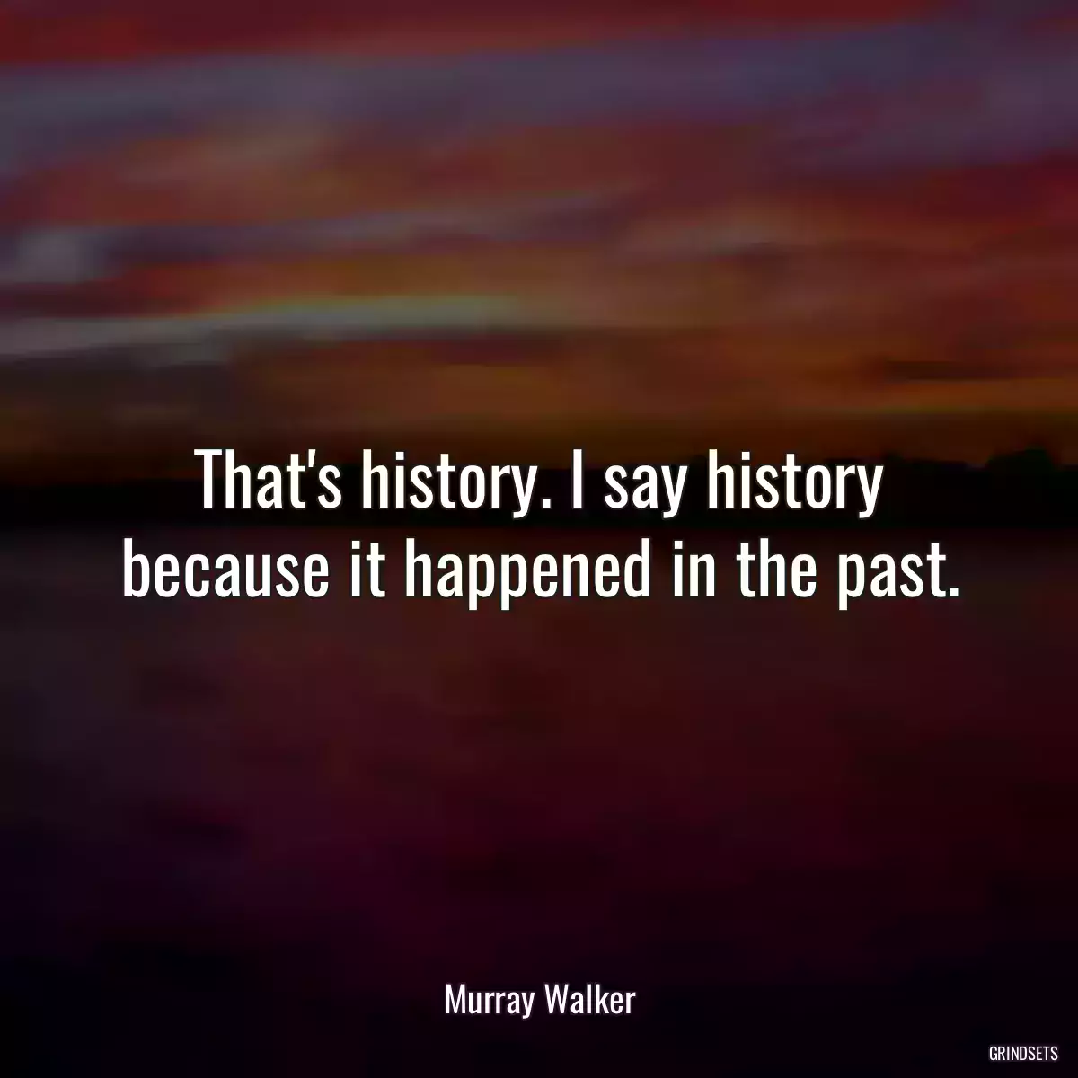 That\'s history. I say history because it happened in the past.