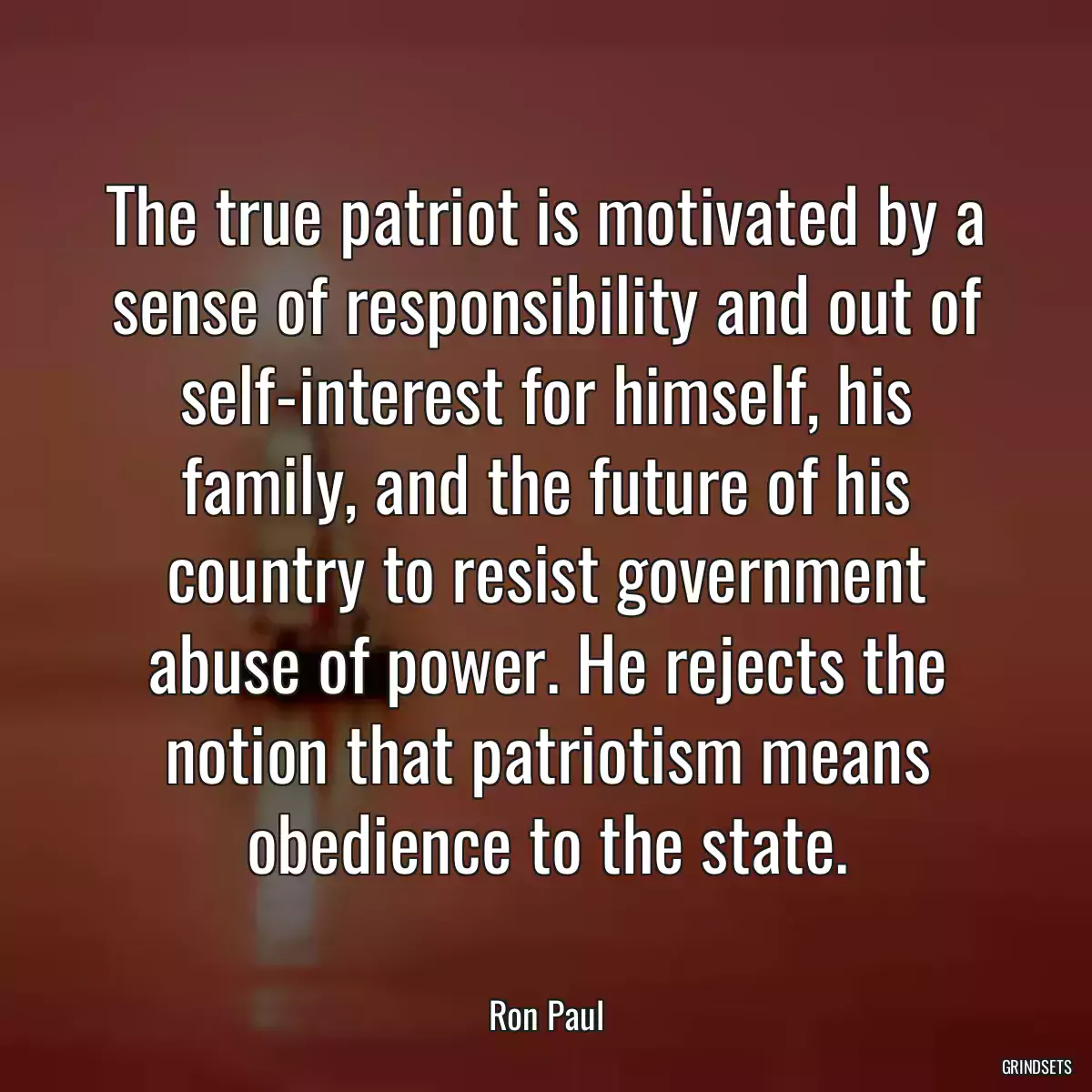 The true patriot is motivated by a sense of responsibility and out of self-interest for himself, his family, and the future of his country to resist government abuse of power. He rejects the notion that patriotism means obedience to the state.