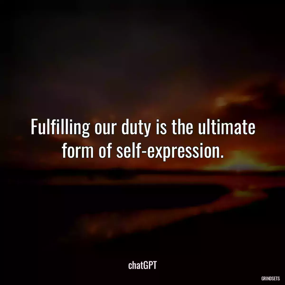 Fulfilling our duty is the ultimate form of self-expression.