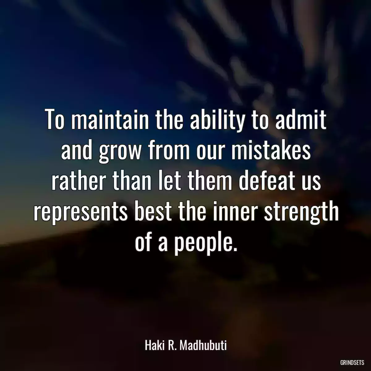 To maintain the ability to admit and grow from our mistakes rather than let them defeat us represents best the inner strength of a people.