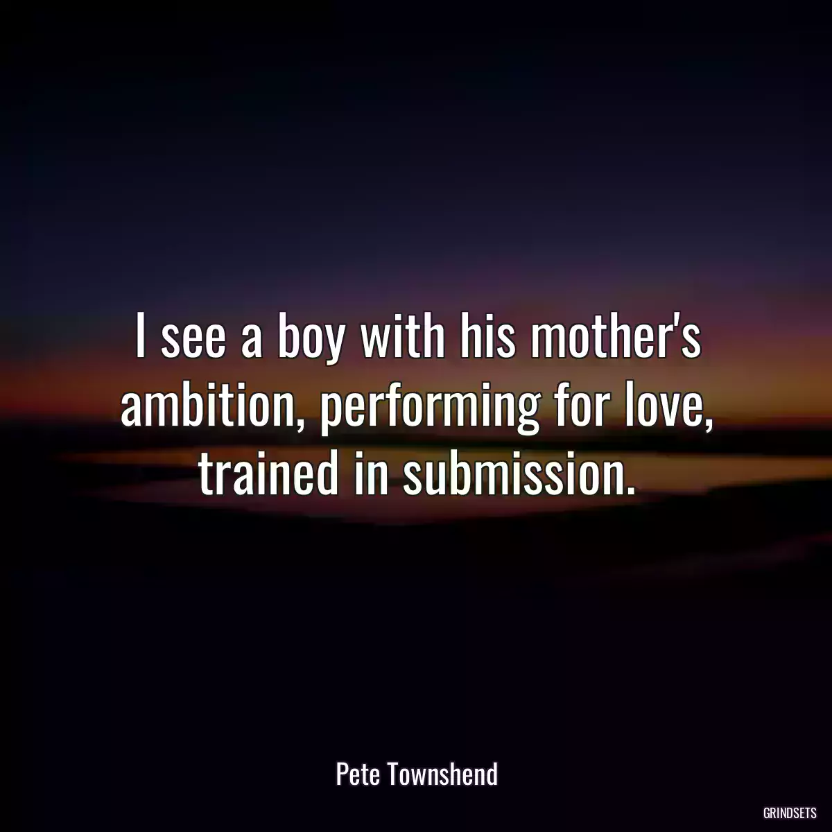 I see a boy with his mother\'s ambition, performing for love, trained in submission.