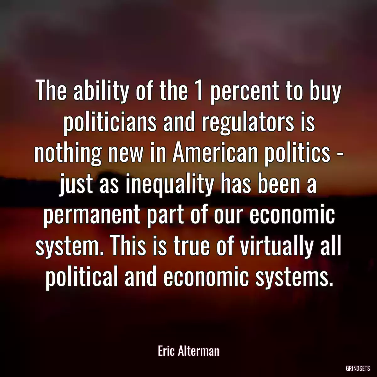 The ability of the 1 percent to buy politicians and regulators is nothing new in American politics - just as inequality has been a permanent part of our economic system. This is true of virtually all political and economic systems.