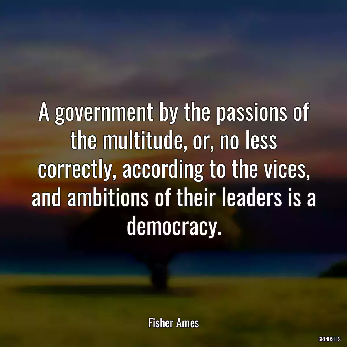 A government by the passions of the multitude, or, no less correctly, according to the vices, and ambitions of their leaders is a democracy.