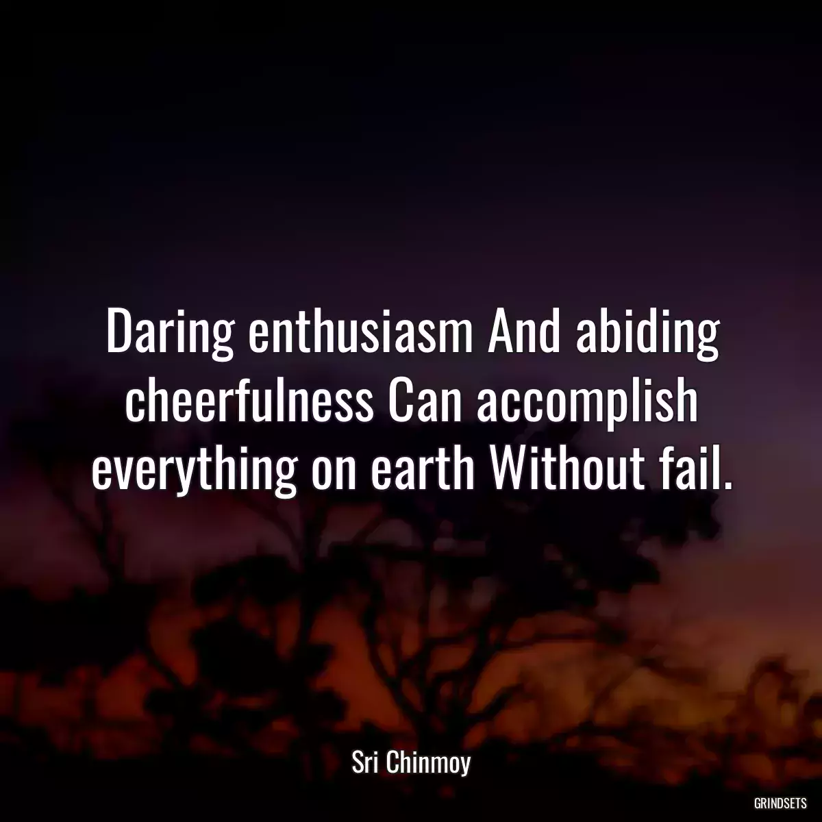 Daring enthusiasm And abiding cheerfulness Can accomplish everything on earth Without fail.