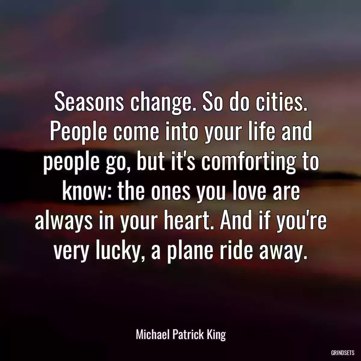 Seasons change. So do cities. People come into your life and people go, but it\'s comforting to know: the ones you love are always in your heart. And if you\'re very lucky, a plane ride away.