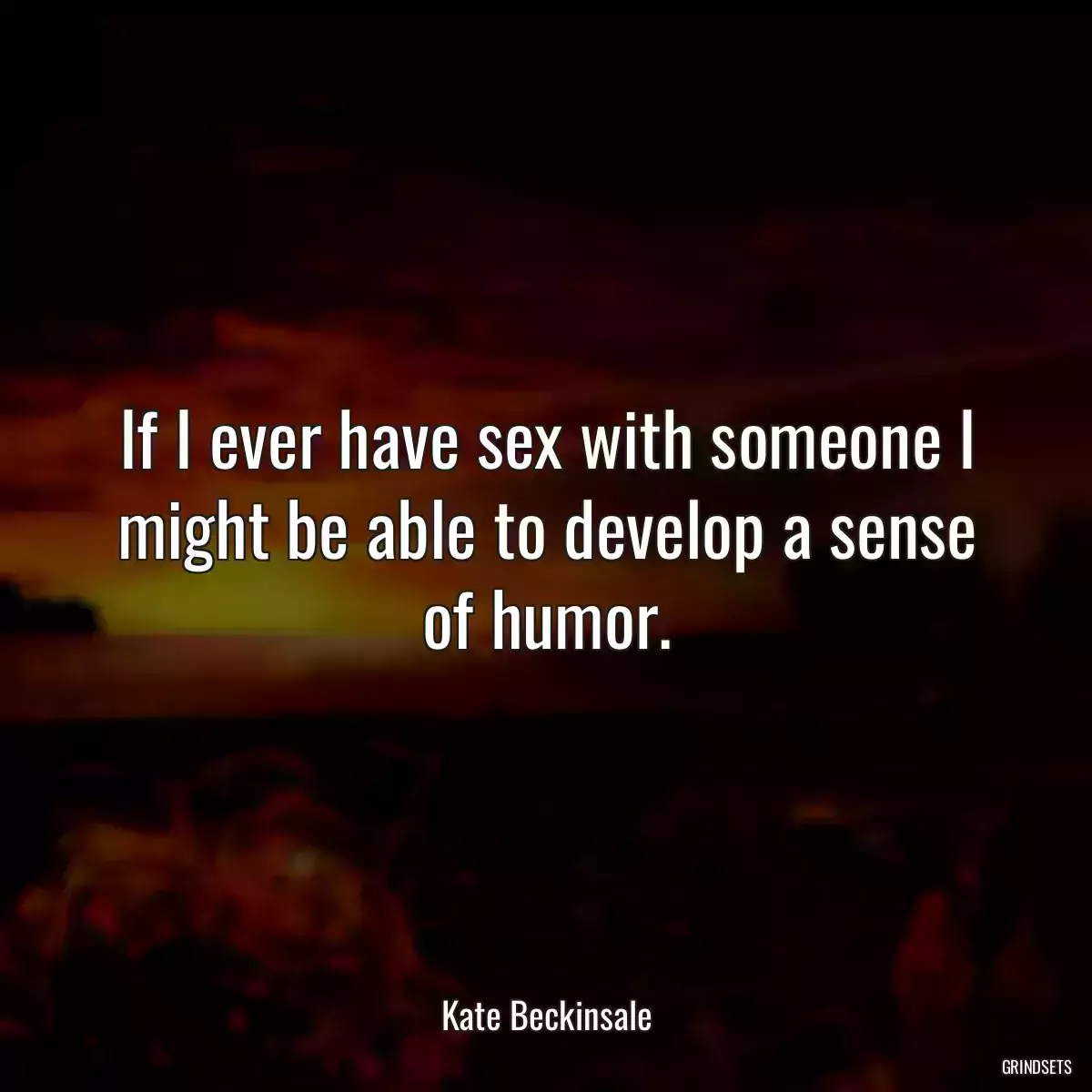 If I ever have sex with someone I might be able to develop a sense of humor.