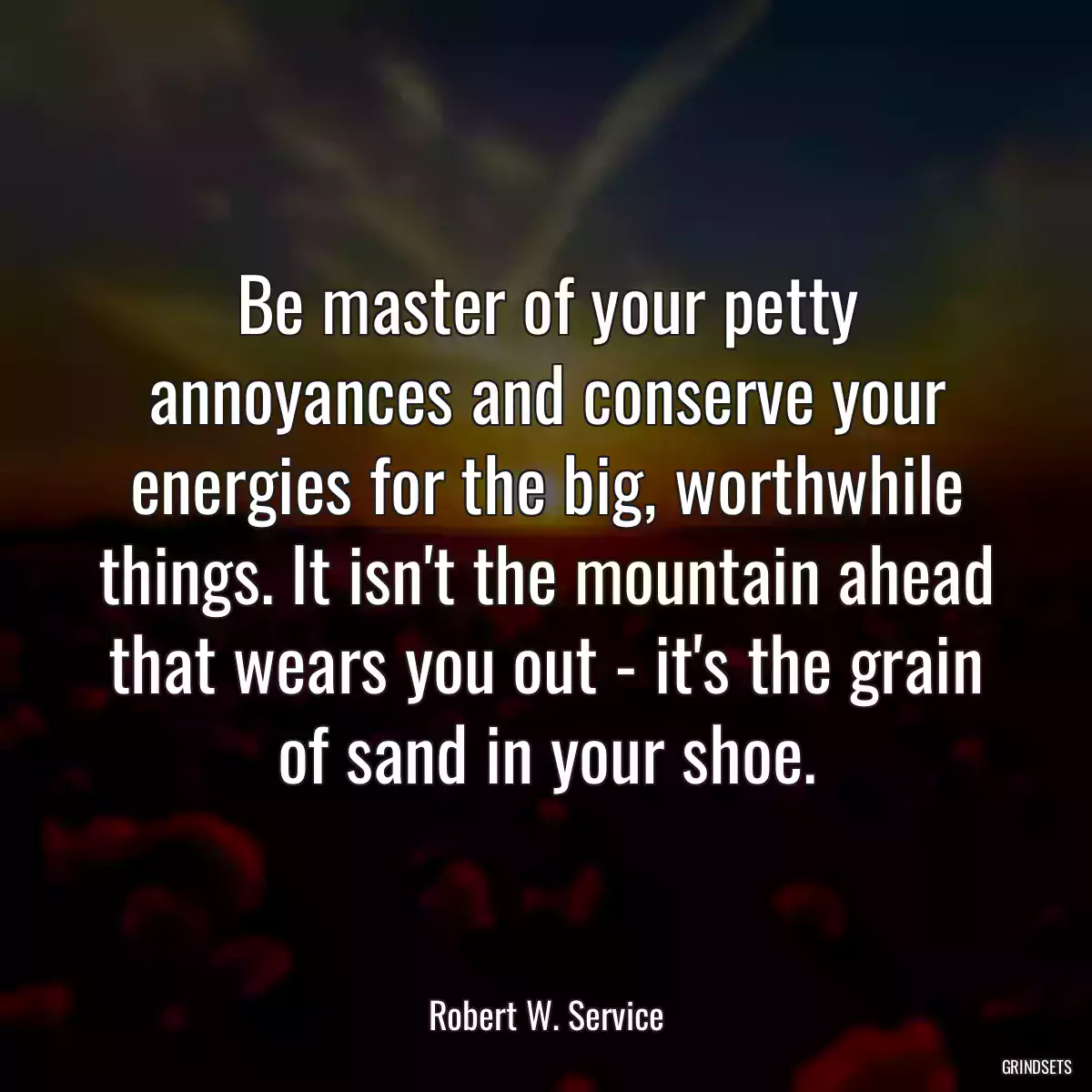 Be master of your petty annoyances and conserve your energies for the big, worthwhile things. It isn\'t the mountain ahead that wears you out - it\'s the grain of sand in your shoe.