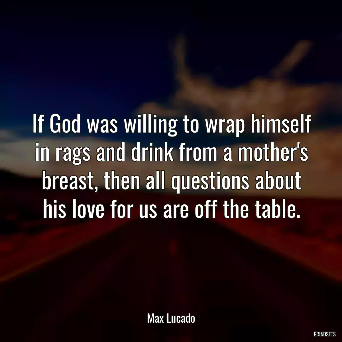 If God was willing to wrap himself in rags and drink from a mother\'s breast, then all questions about his love for us are off the table.